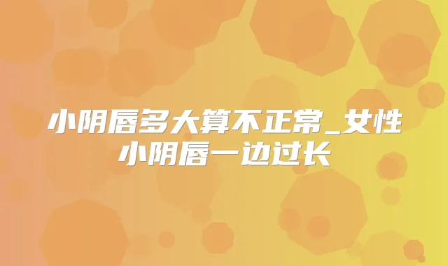 小阴唇多大算不正常_女性小阴唇一边过长