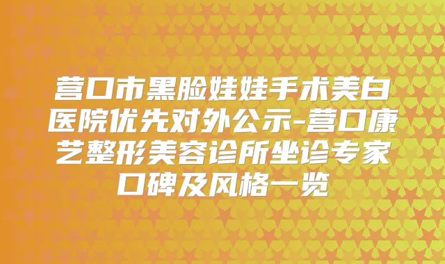 营口市黑脸娃娃手术美白医院优先对外公示-营口康艺整形美容诊所坐诊专家口碑及风格一览