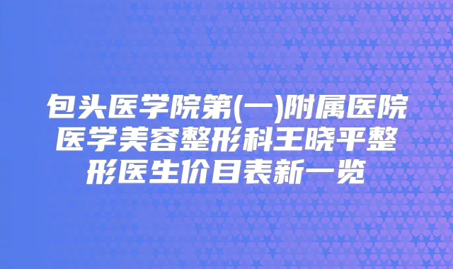 包头医学院第(一)附属医院医学美容整形科王晓平整形医生价目表新一览