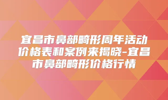 宜昌市鼻部畸形周年活动价格表和案例来揭晓-宜昌市鼻部畸形价格行情