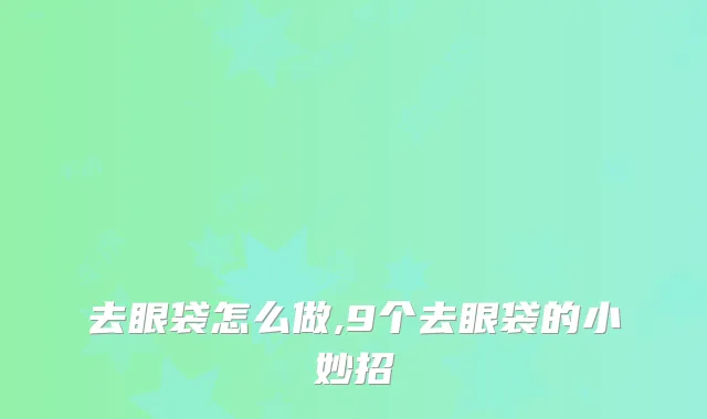 去眼袋怎么做,9个去眼袋的小妙招