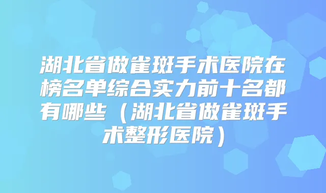 湖北省做雀斑手术医院在榜名单综合实力前十名都有哪些（湖北省做雀斑手术整形医院）