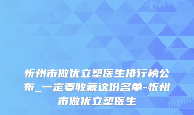 忻州市做优立塑医生排行榜公布_一定要收藏这份名单-忻州市做优立塑医生