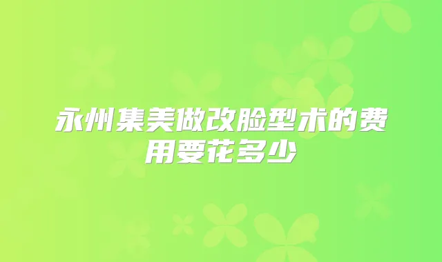 永州集美做改脸型术的费用要花多少
