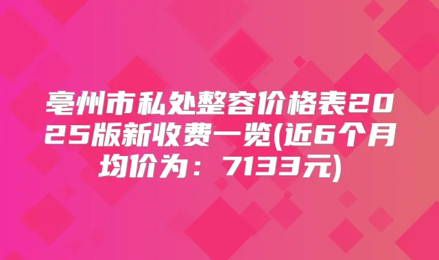 亳州市私处整容价格表2025版新收费一览(近6个月均价为:7133元)