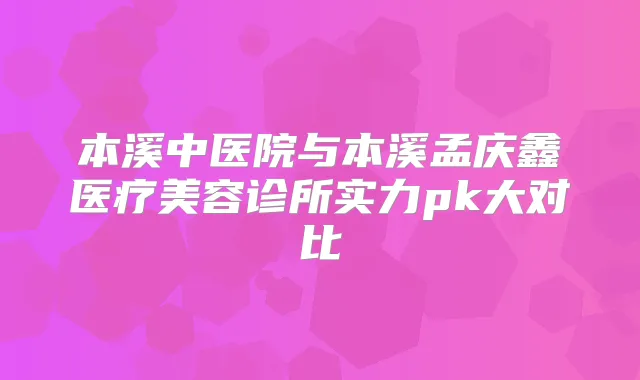 本溪中医院与本溪孟庆鑫医疗美容诊所实力pk大对比