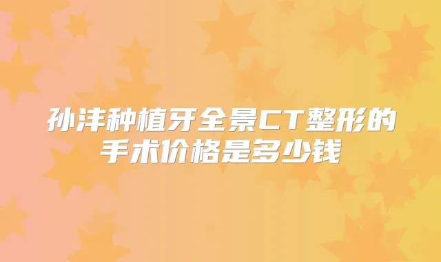 孙沣种植牙全景CT整形的手术价格是多少钱