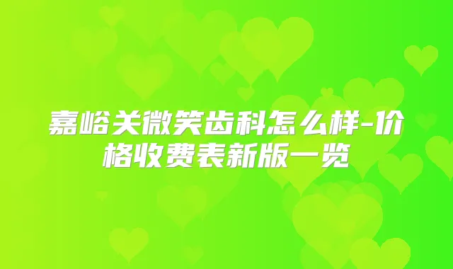 嘉峪关微笑齿科怎么样-价格收费表新版一览
