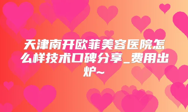 天津南开欧菲美容医院怎么样技术口碑分享_费用出炉~