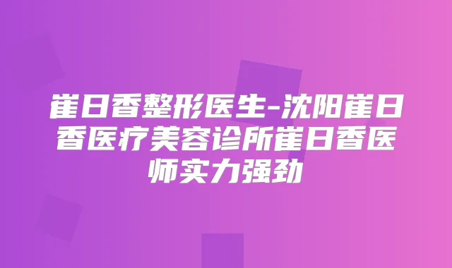 崔日香整形医生-沈阳崔日香医疗美容诊所崔日香医师实力强劲