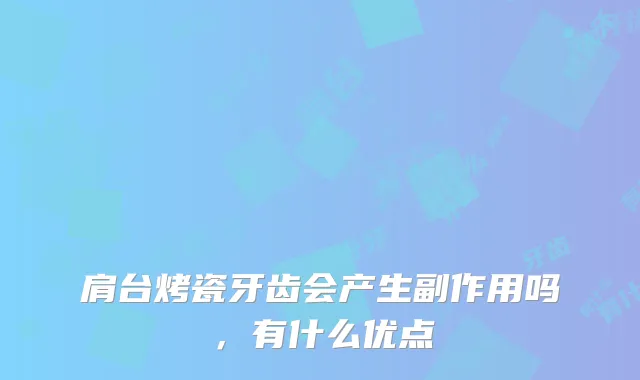 肩台烤瓷牙齿会产生副作用吗，有什么优点