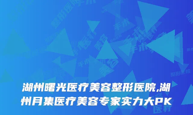 湖州曙光医疗美容整形医院,湖州月集医疗美容专家实力大PK