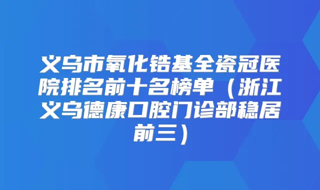 义乌市氧化锆基全瓷冠医院排名前十名榜单（浙江义乌德康口腔门诊部稳居前三）
