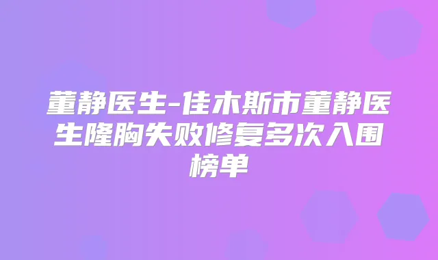 董静医生-佳木斯市董静医生隆胸失败修复多次入围榜单