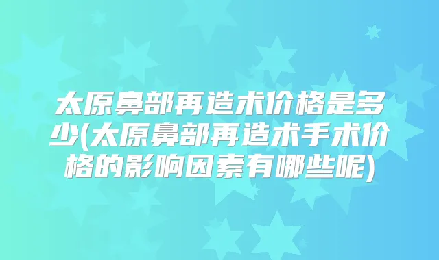 太原鼻部再造术价格是多少(太原鼻部再造术手术价格的影响因素有哪些呢)