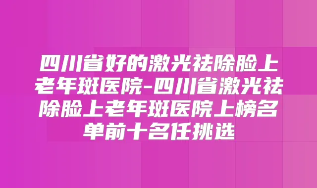 四川省好的激光祛除脸上老年斑医院-四川省激光祛除脸上老年斑医院上榜名单前十名任挑选