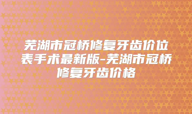 芜湖市冠桥修复牙齿价位表手术新版-芜湖市冠桥修复牙齿价格