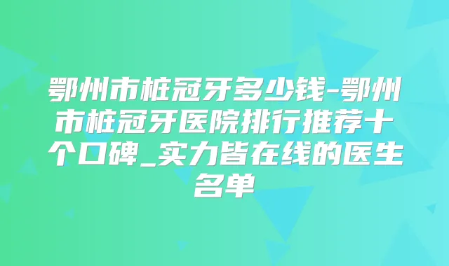 鄂州市桩冠牙多少钱-鄂州市桩冠牙医院排行推荐十个口碑_实力皆在线的医生名单