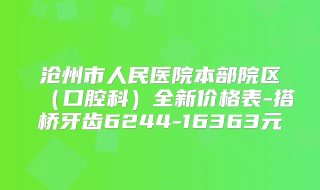 沧州市人民医院本部院区（口腔科）全新价格表-搭桥牙齿6244-16363元