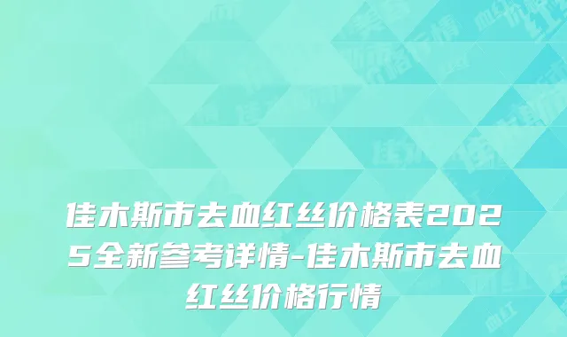 佳木斯市去血红丝价格表2025全新参考详情-佳木斯市去血红丝价格行情