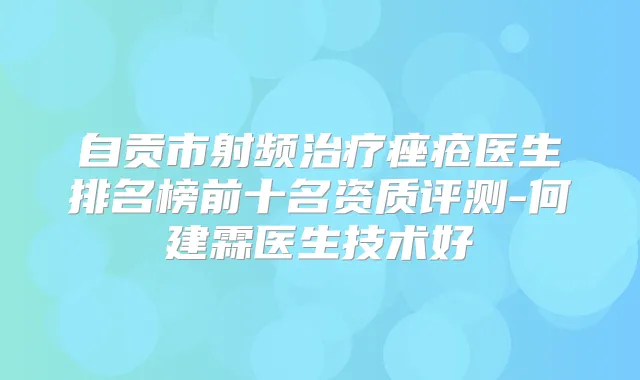 自贡市射频痤疮医生排名榜前十名资质评测-何建霖医生技术好