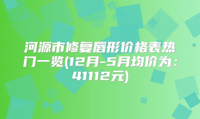 河源市修复唇形价格表热门一览(12月-5月均价为：41112元)