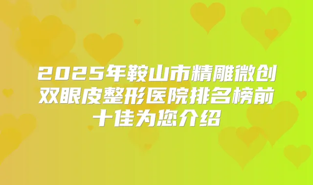 2025年鞍山市精雕微创双眼皮整形医院排名榜前十佳为您介绍