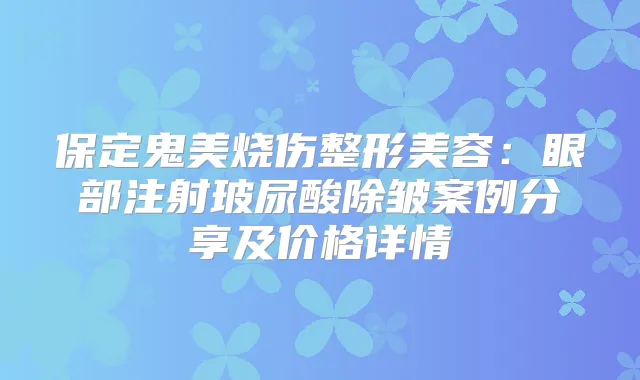 保定鬼美烧伤整形美容：眼部注射玻尿酸除皱案例分享及价格详情