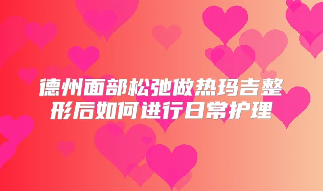 德州面部松弛做热玛吉整形后如何进行日常护理