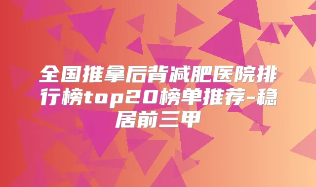 全国推拿后背减肥医院排行榜top20榜单推荐-稳居前三甲