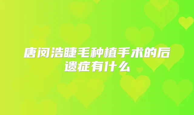 唐闵浩睫毛种植手术的后遗症有什么