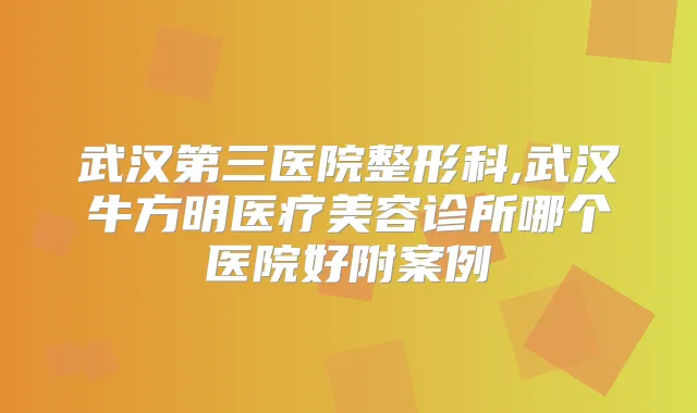 武汉第三医院整形科,武汉牛方明医疗美容诊所哪个医院好附案例