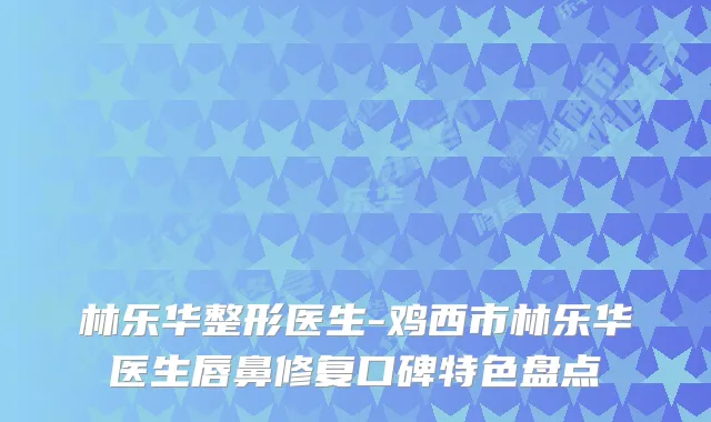 林乐华整形医生-鸡西市林乐华医生唇鼻修复口碑特色盘点