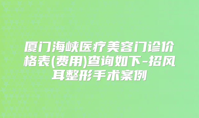 厦门海峡医疗美容门诊价格表(费用)查询如下-招风耳整形手术案例