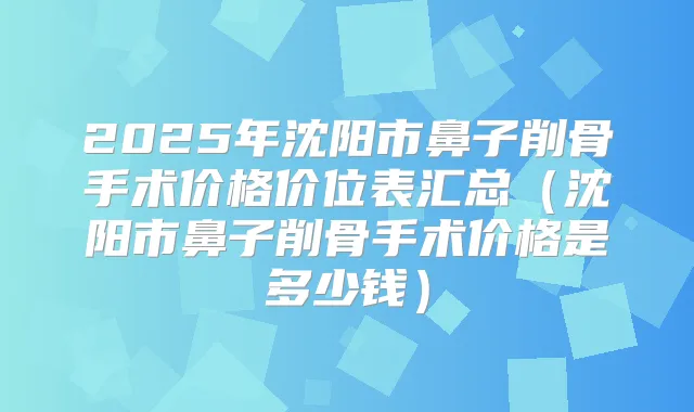 2025年沈阳市鼻子削骨手术价格价位表汇总（沈阳市鼻子削骨手术价格是多少钱）