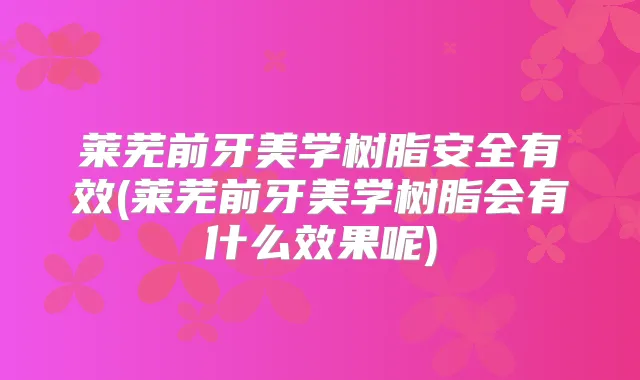 莱芜前牙美学树脂安全有效(莱芜前牙美学树脂会有什么效果呢)