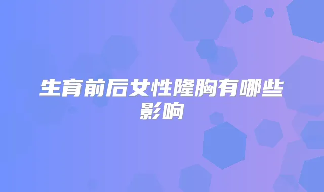 生育前后女性隆胸有哪些影响