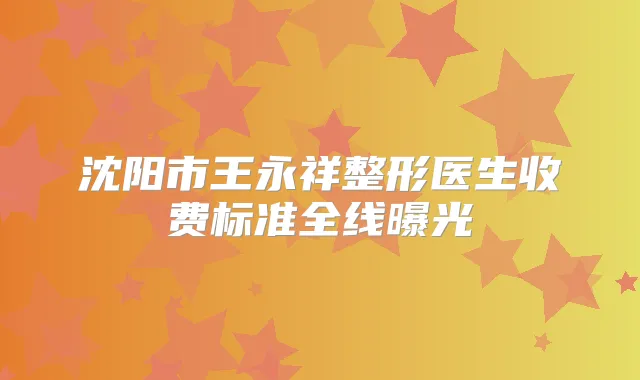 沈阳市王永祥整形医生收费标准全线曝光