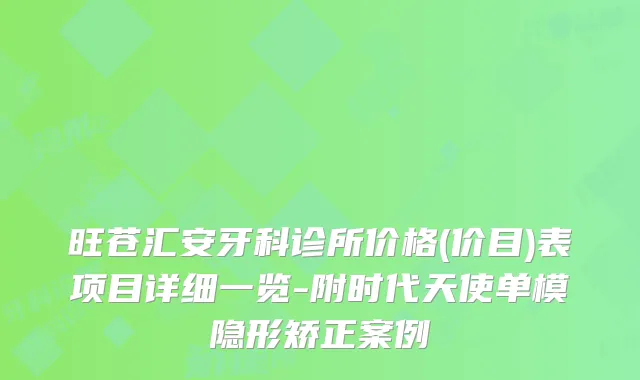 旺苍汇安牙科诊所价格(价目)表项目详细一览-附时代天使单模隐形矫正案例
