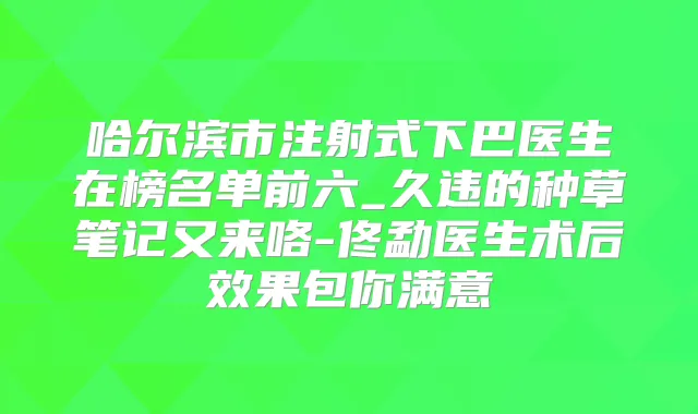 哈尔滨市注射式下巴医生在榜名单前六_久违的种草笔记又来咯-佟勐医生术后效果包你满意