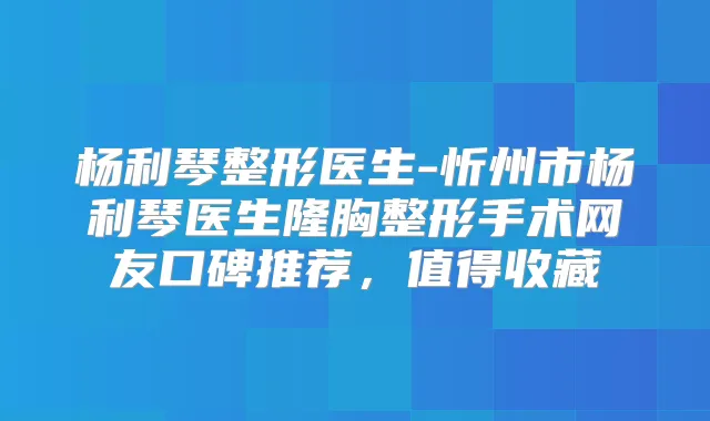 杨利琴整形医生-忻州市杨利琴医生隆胸整形手术网友口碑推荐,值得收藏