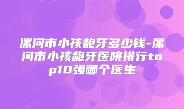 漯河市小孩龅牙多少钱-漯河市小孩龅牙医院排行top10强哪个医生