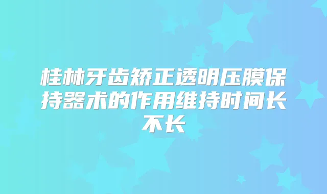 桂林牙齿矫正透明压膜保持器术的作用维持时间长不长