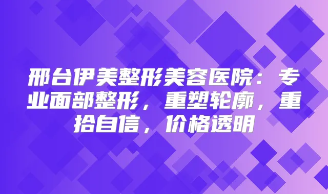 邢台伊美整形美容医院：专业面部整形，重塑轮廓，重拾自信，价格透明