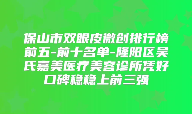 保山市双眼皮微创排行榜前五-前十名单-隆阳区吴氏嘉美医疗美容诊所凭好口碑稳稳上前三强