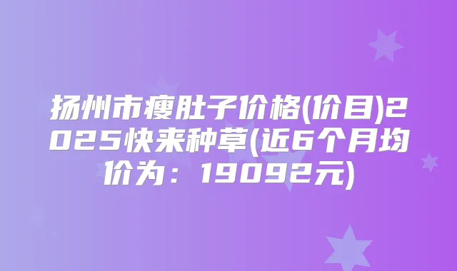 扬州市瘦肚子价格(价目)2025快来种草(近6个月均价为：19092元)