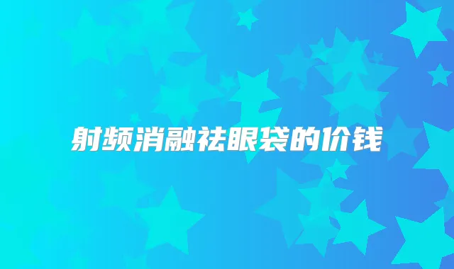 射频消融祛眼袋的价钱