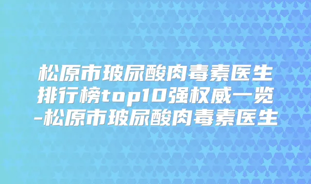 松原市玻尿酸医生排行榜top10强一览-松原市玻尿酸医生