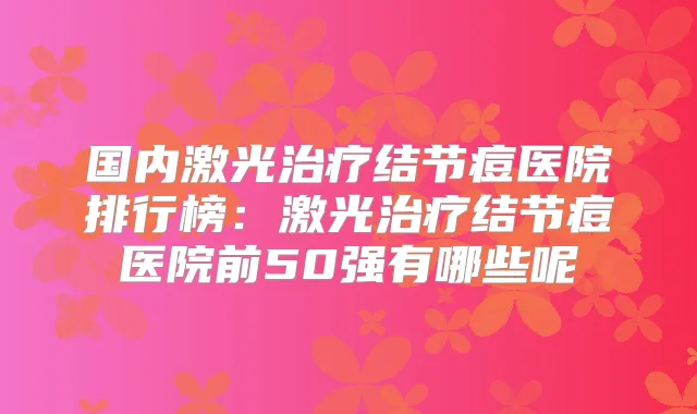 国内激光结节痘医院排行榜：激光结节痘医院前50强有哪些呢