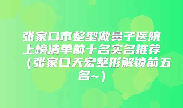 张家口市整型做鼻子医院上榜清单前十名实名推荐（张家口天宏整形解锁前五名~）